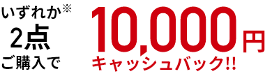 いずれか２点※ご購入で10,000円キャッシュバック！！