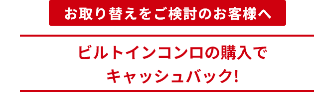 お取り替えをご検討のお客様へ ビルトインコンロの購入でキャッシュバック!
