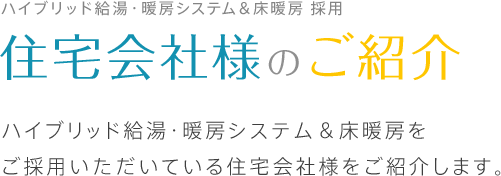 ハイブリッド給湯・暖房システム＆床暖房 採用 住宅会社様 住宅会社様のご紹介 ハイブリッド給湯・暖房システム＆床暖房をご採用いただいている住宅会社様をご紹介します。