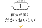 直火が届く、だからおいしい！