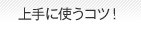 上手に使うコツ！