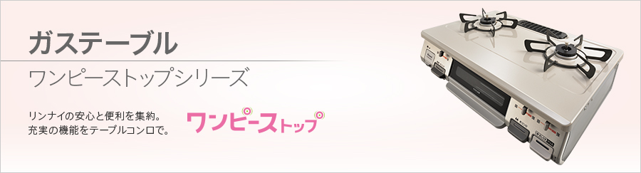 ガステーブル　
ワンピーストップシリーズ 
リンナイの安心と便利を集約。充実の機能をテーブルコンロで。