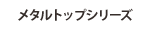 メタルトップシリーズ
