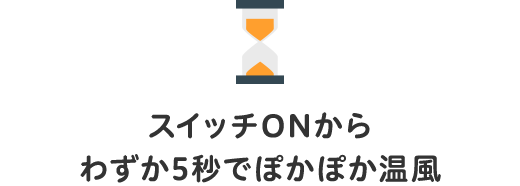 スイッチONからわずか5秒でぽかぽか温風