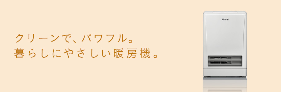 ガスFF暖房機 クリーンで、パワフル。暮らしにやさしい暖房機。