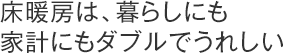 床暖房は、暮らしにも家計にもダブルでうれしい