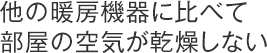 他の暖房機器に比べて部屋の空気が乾燥しない