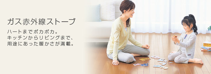 ガス赤外線ストーブ　ハートまでポカポカ。キッチンからリビングまで、用途にあった暖かさが満載。