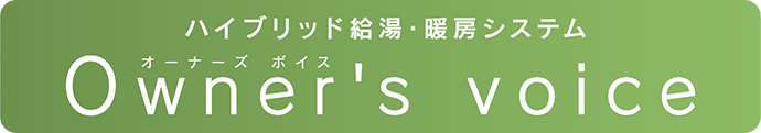 ハイブリッド給湯・暖房システム オーナーズボイス