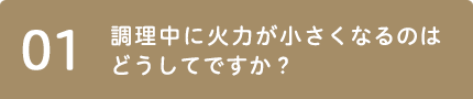 01 調理中に火力が小さくなるのはどうしてですか？