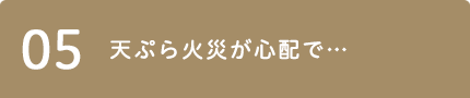 05 天ぷら火災が心配で…