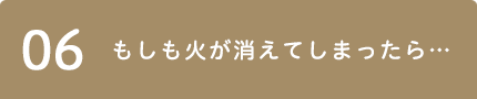 06 もしも火が消えてしまったら…